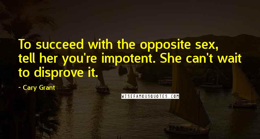 Cary Grant Quotes: To succeed with the opposite sex, tell her you're impotent. She can't wait to disprove it.