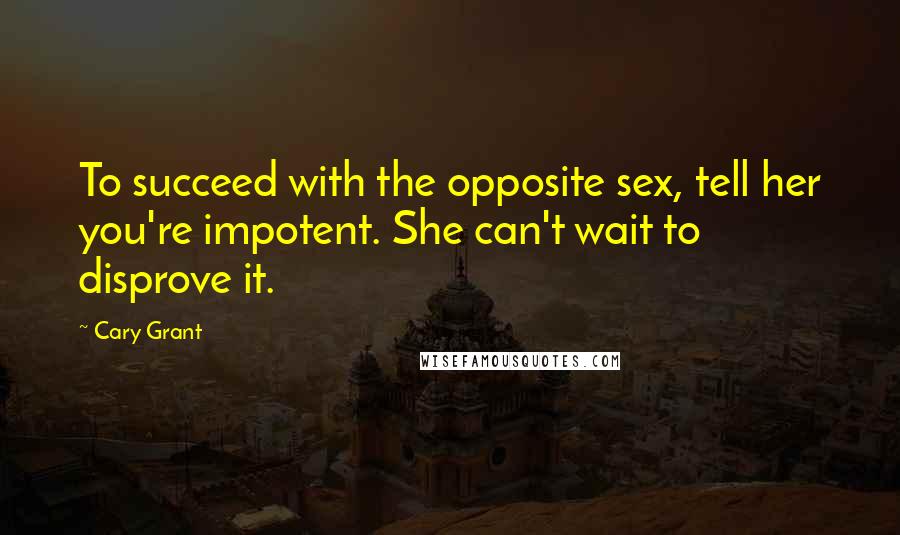 Cary Grant Quotes: To succeed with the opposite sex, tell her you're impotent. She can't wait to disprove it.