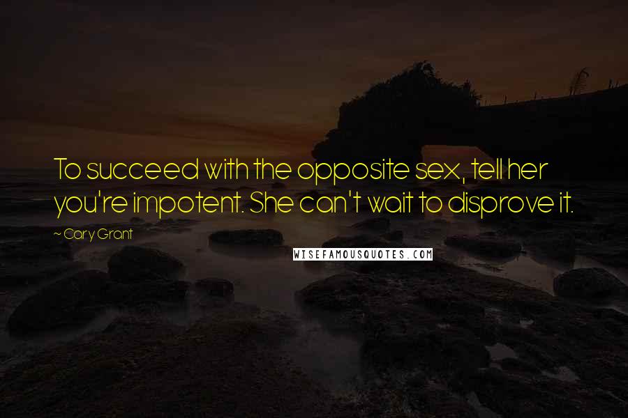 Cary Grant Quotes: To succeed with the opposite sex, tell her you're impotent. She can't wait to disprove it.