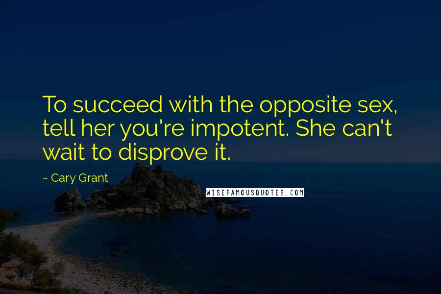 Cary Grant Quotes: To succeed with the opposite sex, tell her you're impotent. She can't wait to disprove it.