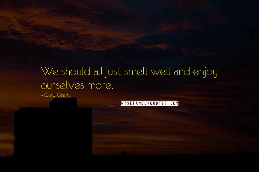 Cary Grant Quotes: We should all just smell well and enjoy ourselves more.