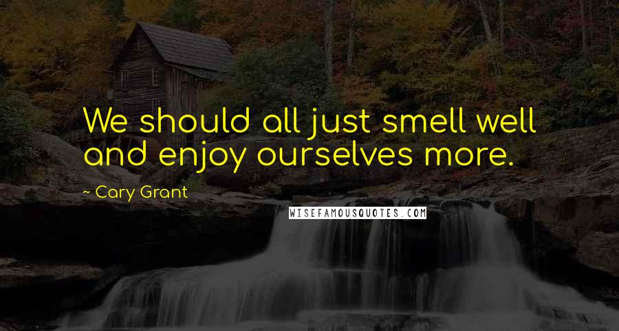 Cary Grant Quotes: We should all just smell well and enjoy ourselves more.