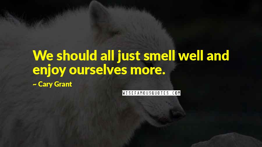 Cary Grant Quotes: We should all just smell well and enjoy ourselves more.