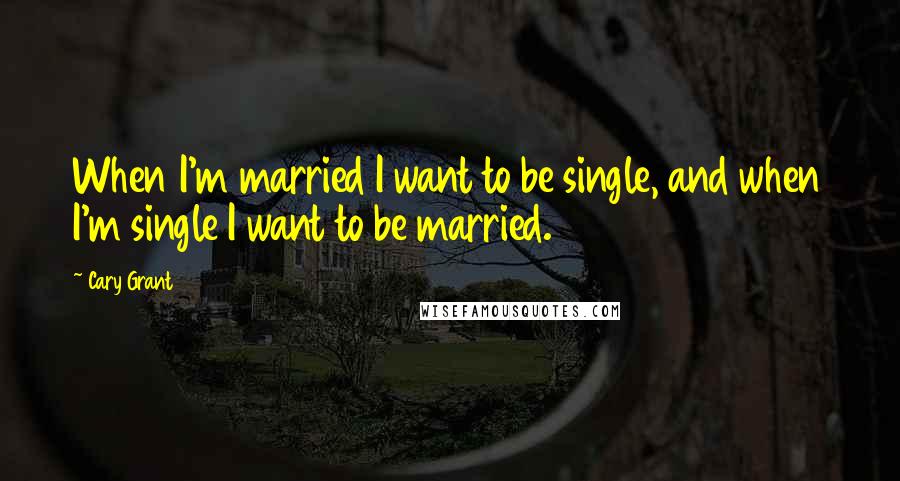 Cary Grant Quotes: When I'm married I want to be single, and when I'm single I want to be married.