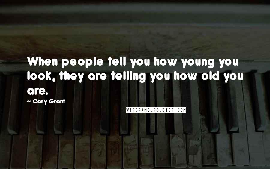 Cary Grant Quotes: When people tell you how young you look, they are telling you how old you are.