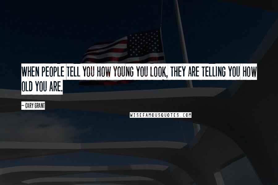 Cary Grant Quotes: When people tell you how young you look, they are telling you how old you are.