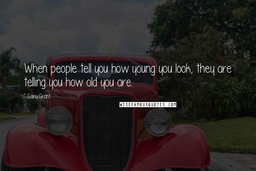 Cary Grant Quotes: When people tell you how young you look, they are telling you how old you are.