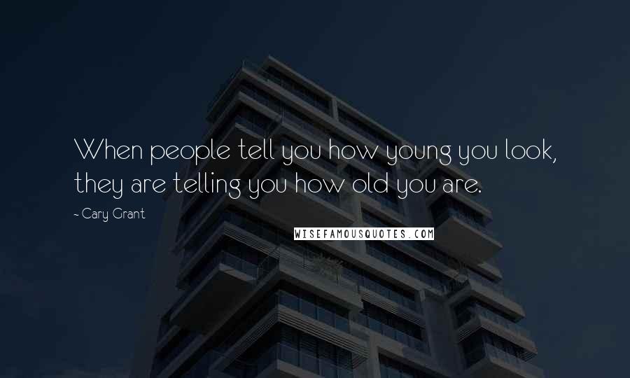 Cary Grant Quotes: When people tell you how young you look, they are telling you how old you are.