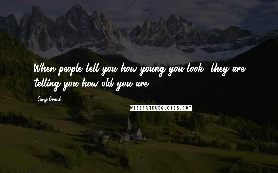 Cary Grant Quotes: When people tell you how young you look, they are telling you how old you are.