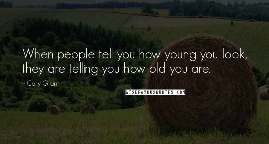 Cary Grant Quotes: When people tell you how young you look, they are telling you how old you are.