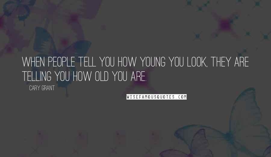 Cary Grant Quotes: When people tell you how young you look, they are telling you how old you are.