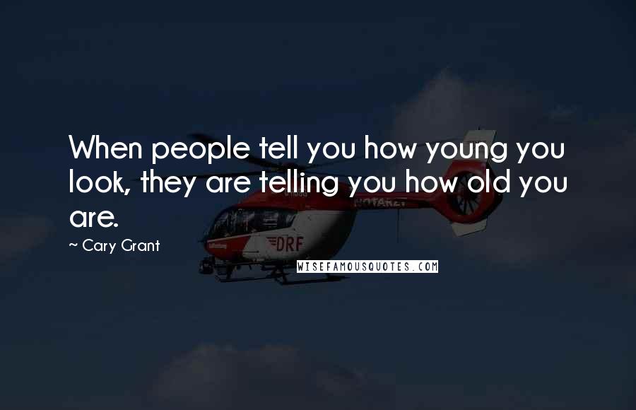 Cary Grant Quotes: When people tell you how young you look, they are telling you how old you are.