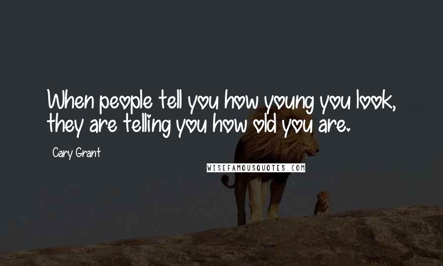 Cary Grant Quotes: When people tell you how young you look, they are telling you how old you are.