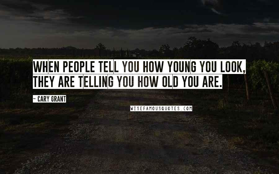 Cary Grant Quotes: When people tell you how young you look, they are telling you how old you are.