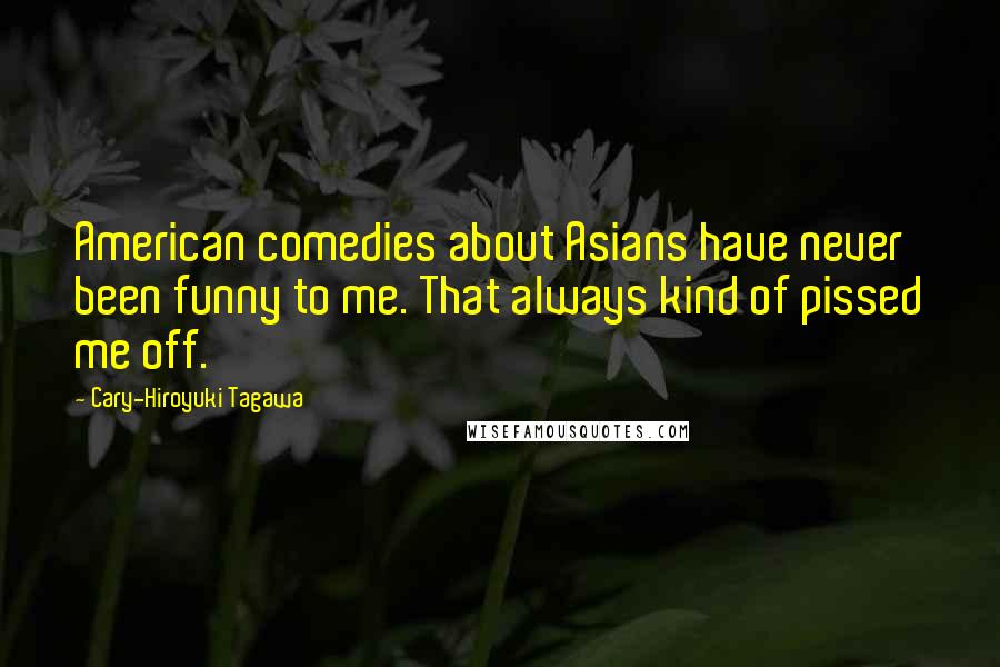 Cary-Hiroyuki Tagawa Quotes: American comedies about Asians have never been funny to me. That always kind of pissed me off.