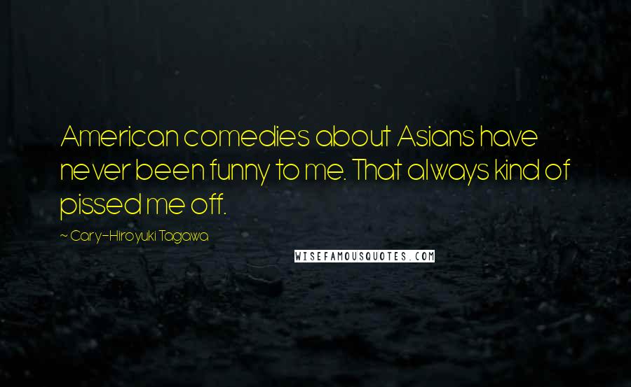 Cary-Hiroyuki Tagawa Quotes: American comedies about Asians have never been funny to me. That always kind of pissed me off.