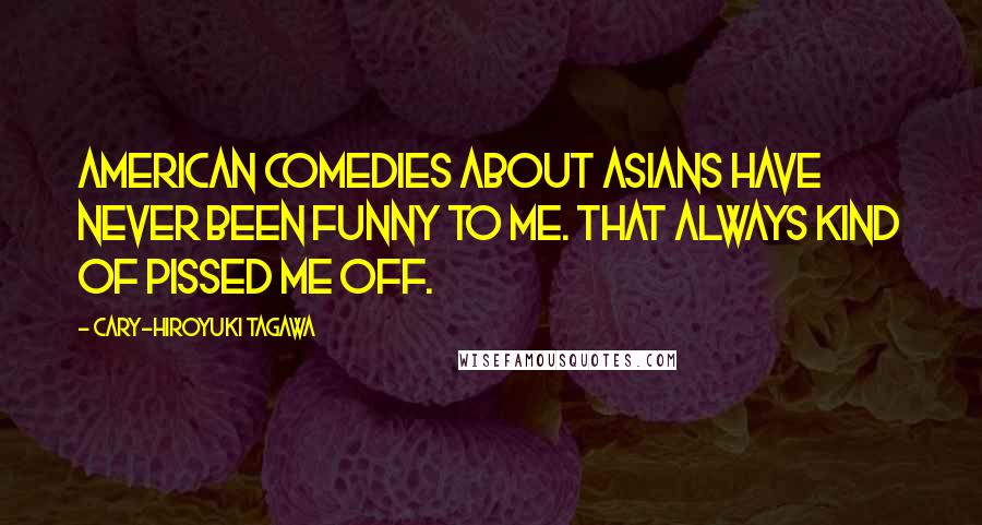 Cary-Hiroyuki Tagawa Quotes: American comedies about Asians have never been funny to me. That always kind of pissed me off.