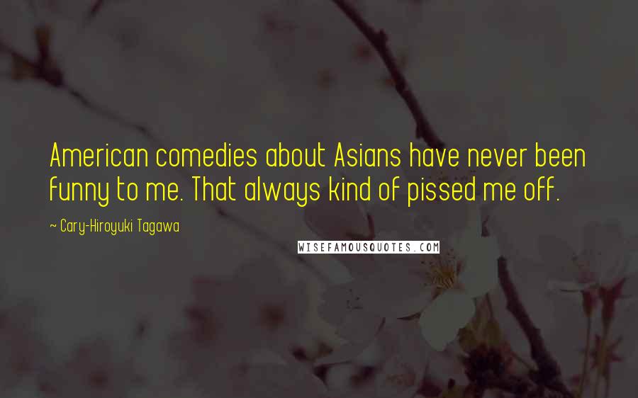 Cary-Hiroyuki Tagawa Quotes: American comedies about Asians have never been funny to me. That always kind of pissed me off.