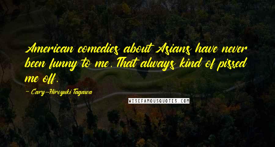 Cary-Hiroyuki Tagawa Quotes: American comedies about Asians have never been funny to me. That always kind of pissed me off.