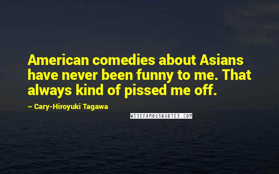 Cary-Hiroyuki Tagawa Quotes: American comedies about Asians have never been funny to me. That always kind of pissed me off.