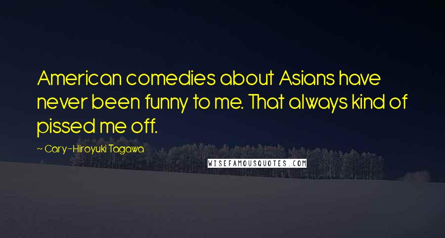 Cary-Hiroyuki Tagawa Quotes: American comedies about Asians have never been funny to me. That always kind of pissed me off.