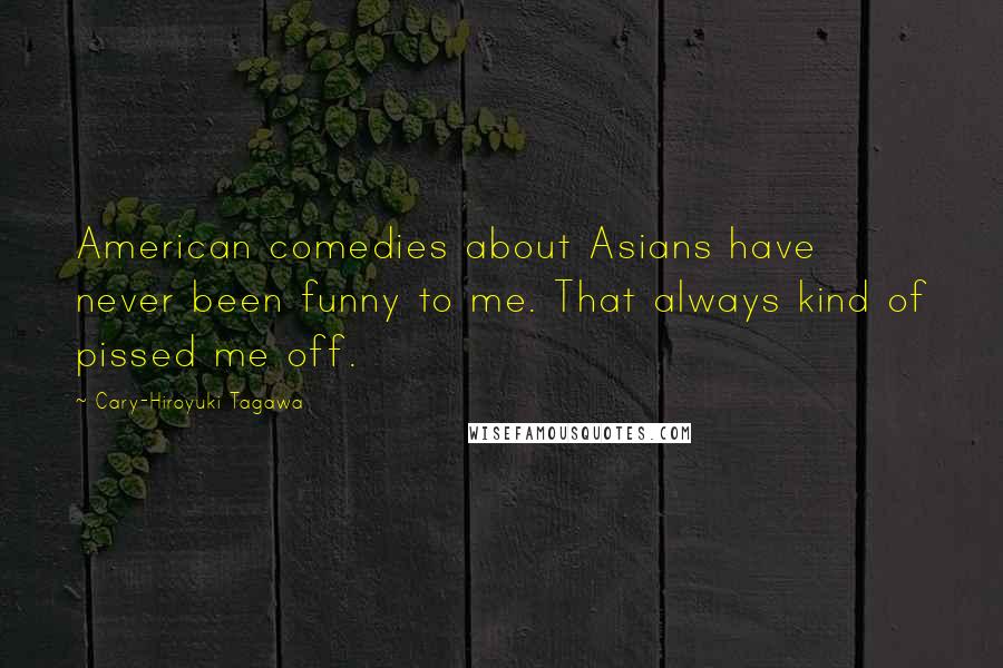 Cary-Hiroyuki Tagawa Quotes: American comedies about Asians have never been funny to me. That always kind of pissed me off.