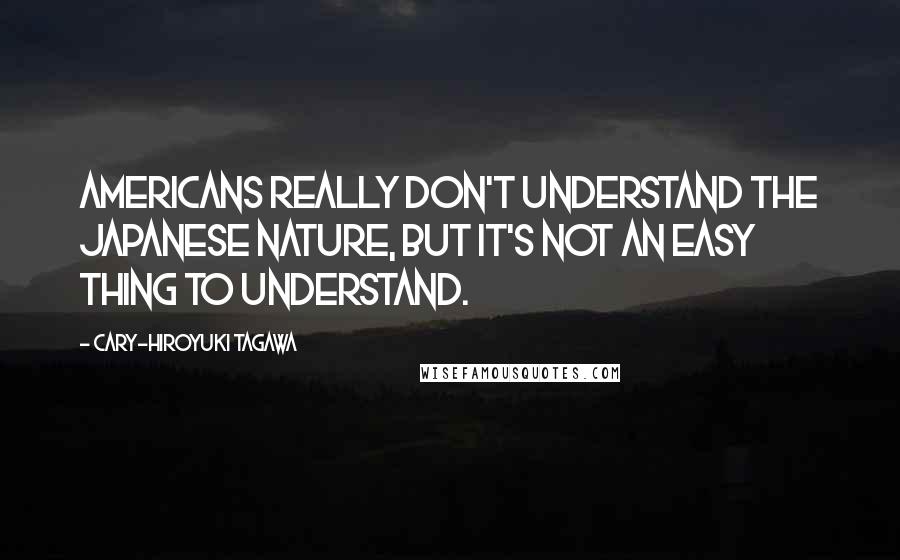 Cary-Hiroyuki Tagawa Quotes: Americans really don't understand the Japanese nature, but it's not an easy thing to understand.