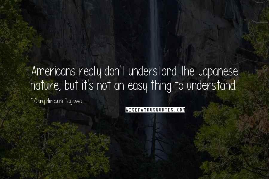 Cary-Hiroyuki Tagawa Quotes: Americans really don't understand the Japanese nature, but it's not an easy thing to understand.