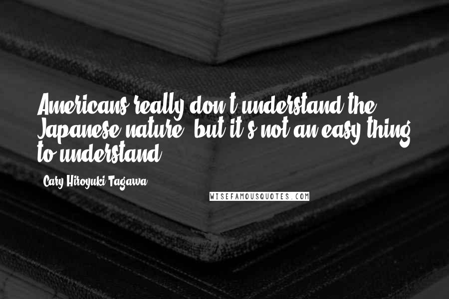 Cary-Hiroyuki Tagawa Quotes: Americans really don't understand the Japanese nature, but it's not an easy thing to understand.