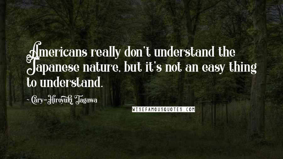 Cary-Hiroyuki Tagawa Quotes: Americans really don't understand the Japanese nature, but it's not an easy thing to understand.