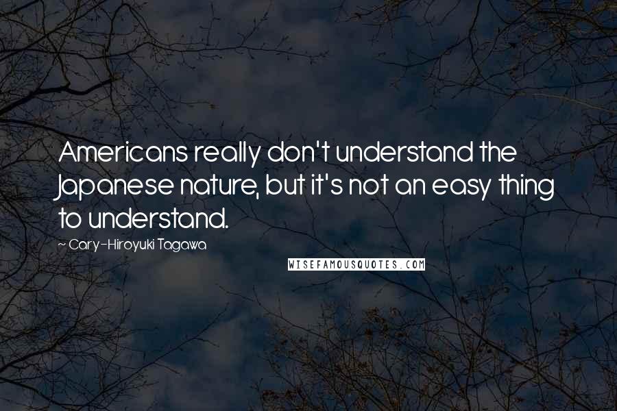 Cary-Hiroyuki Tagawa Quotes: Americans really don't understand the Japanese nature, but it's not an easy thing to understand.