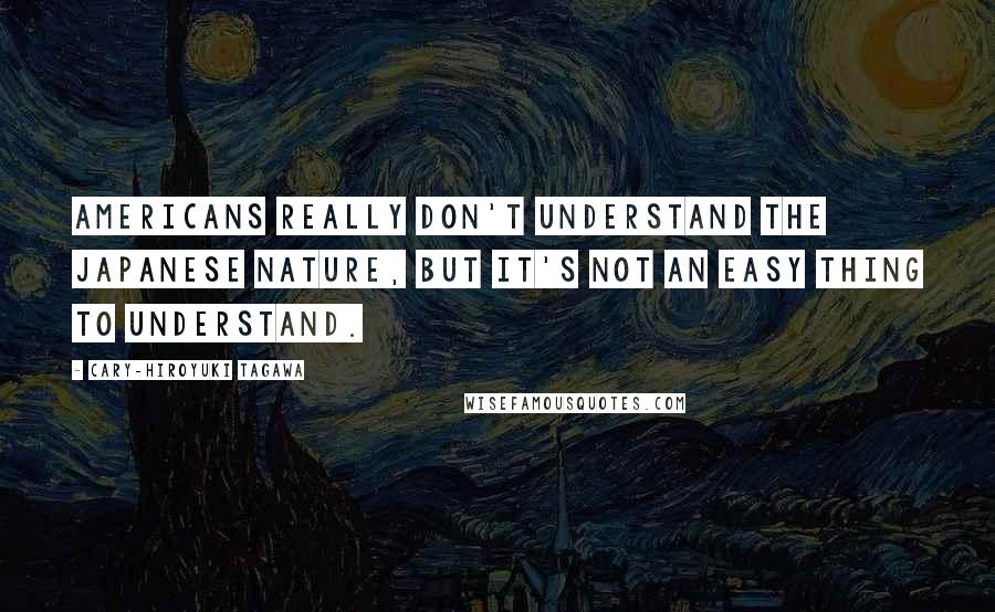 Cary-Hiroyuki Tagawa Quotes: Americans really don't understand the Japanese nature, but it's not an easy thing to understand.