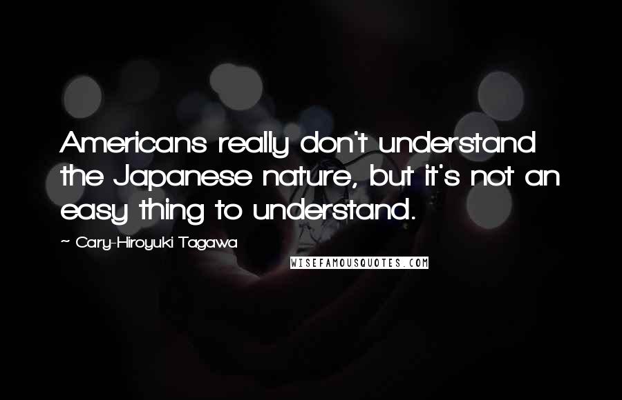 Cary-Hiroyuki Tagawa Quotes: Americans really don't understand the Japanese nature, but it's not an easy thing to understand.