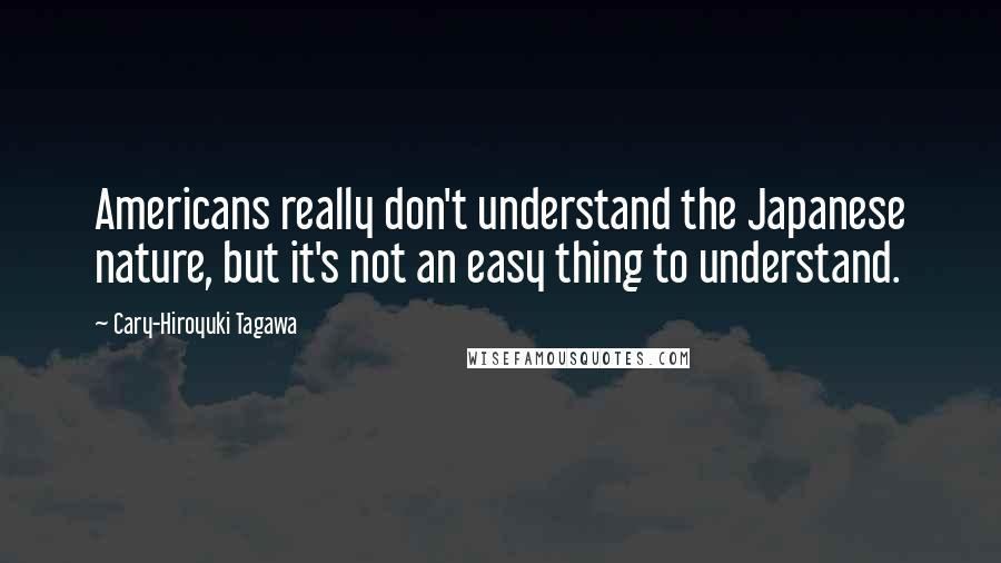 Cary-Hiroyuki Tagawa Quotes: Americans really don't understand the Japanese nature, but it's not an easy thing to understand.