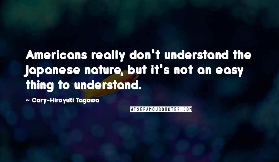 Cary-Hiroyuki Tagawa Quotes: Americans really don't understand the Japanese nature, but it's not an easy thing to understand.