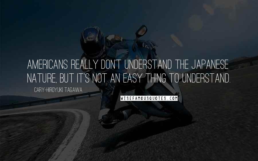 Cary-Hiroyuki Tagawa Quotes: Americans really don't understand the Japanese nature, but it's not an easy thing to understand.