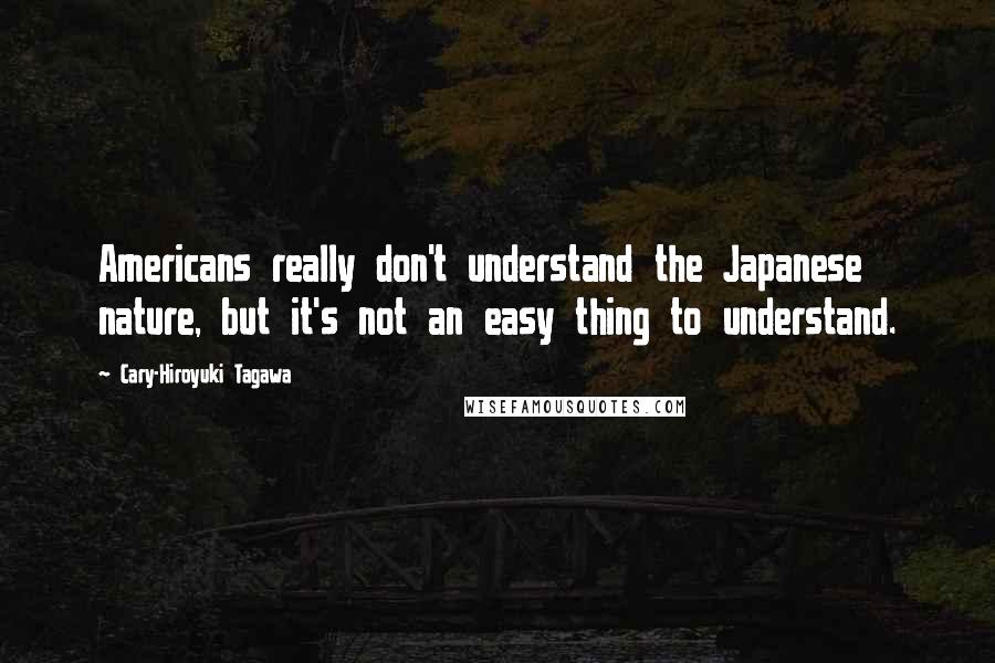 Cary-Hiroyuki Tagawa Quotes: Americans really don't understand the Japanese nature, but it's not an easy thing to understand.