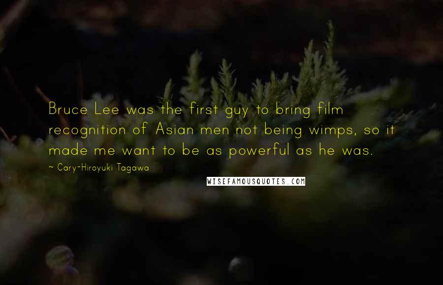 Cary-Hiroyuki Tagawa Quotes: Bruce Lee was the first guy to bring film recognition of Asian men not being wimps, so it made me want to be as powerful as he was.