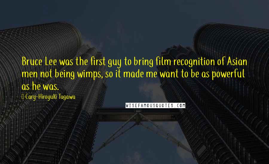 Cary-Hiroyuki Tagawa Quotes: Bruce Lee was the first guy to bring film recognition of Asian men not being wimps, so it made me want to be as powerful as he was.