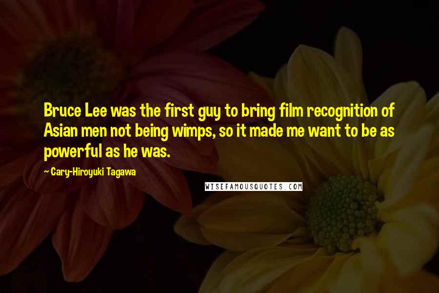 Cary-Hiroyuki Tagawa Quotes: Bruce Lee was the first guy to bring film recognition of Asian men not being wimps, so it made me want to be as powerful as he was.