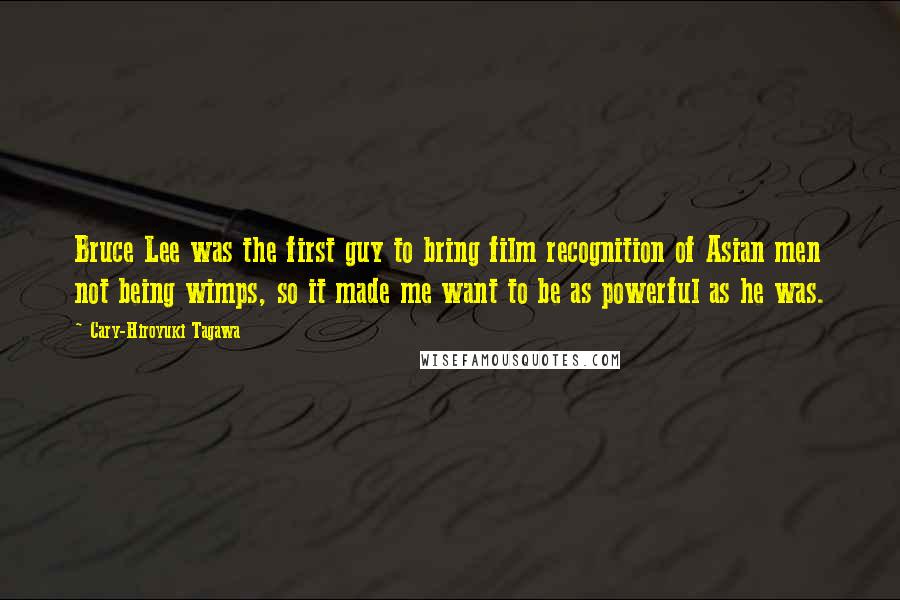 Cary-Hiroyuki Tagawa Quotes: Bruce Lee was the first guy to bring film recognition of Asian men not being wimps, so it made me want to be as powerful as he was.