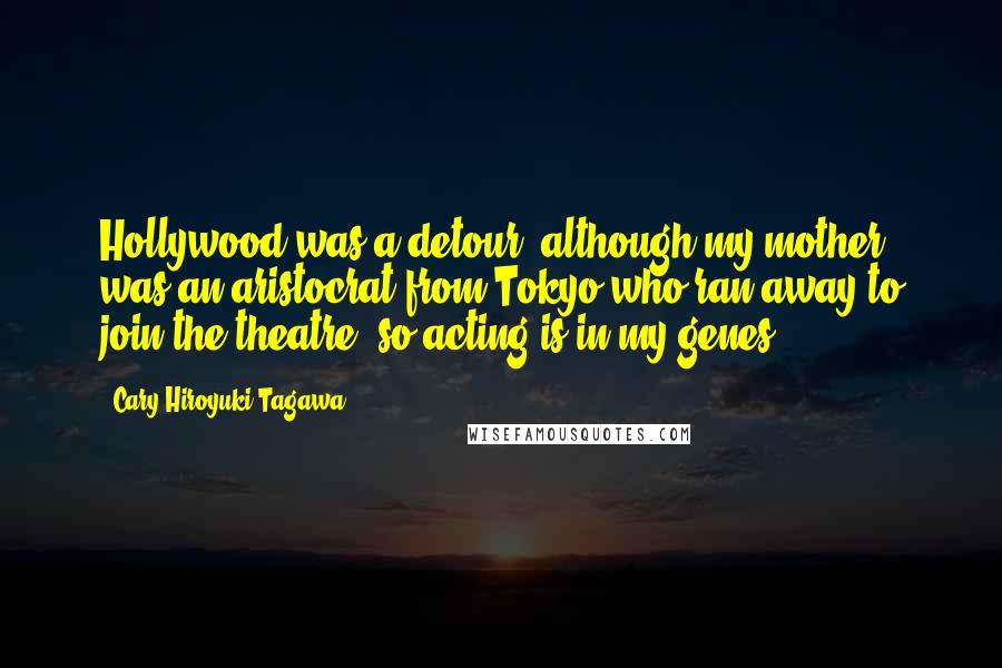 Cary-Hiroyuki Tagawa Quotes: Hollywood was a detour, although my mother was an aristocrat from Tokyo who ran away to join the theatre, so acting is in my genes.