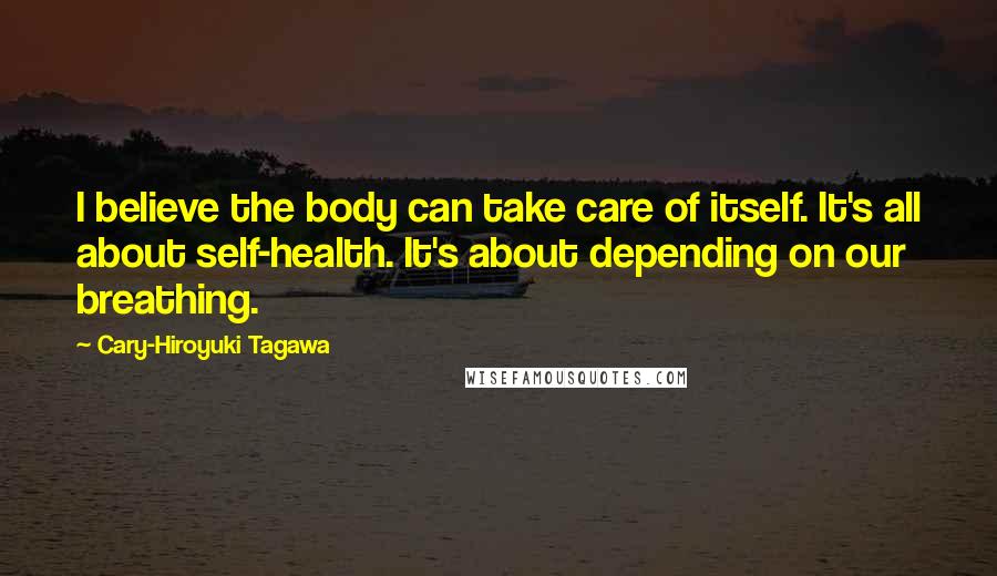 Cary-Hiroyuki Tagawa Quotes: I believe the body can take care of itself. It's all about self-health. It's about depending on our breathing.