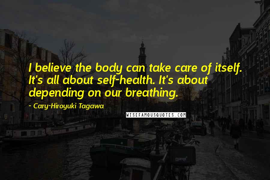 Cary-Hiroyuki Tagawa Quotes: I believe the body can take care of itself. It's all about self-health. It's about depending on our breathing.