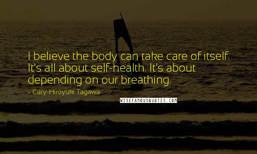 Cary-Hiroyuki Tagawa Quotes: I believe the body can take care of itself. It's all about self-health. It's about depending on our breathing.