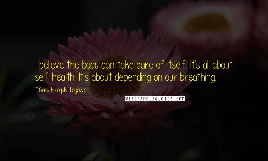 Cary-Hiroyuki Tagawa Quotes: I believe the body can take care of itself. It's all about self-health. It's about depending on our breathing.