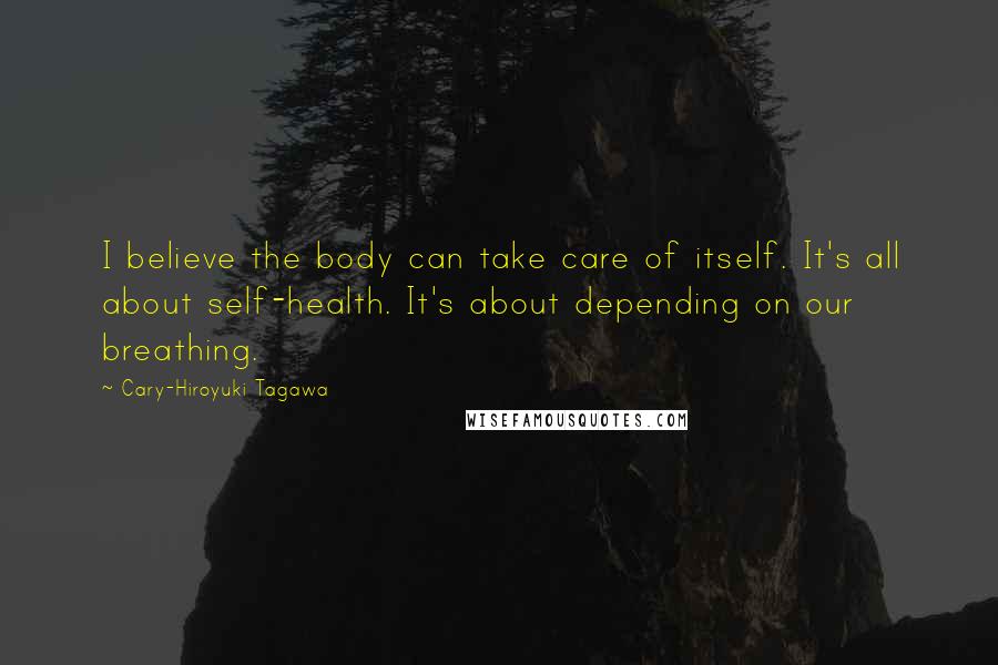 Cary-Hiroyuki Tagawa Quotes: I believe the body can take care of itself. It's all about self-health. It's about depending on our breathing.