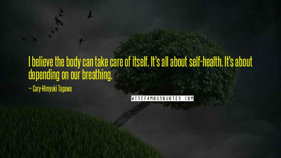 Cary-Hiroyuki Tagawa Quotes: I believe the body can take care of itself. It's all about self-health. It's about depending on our breathing.