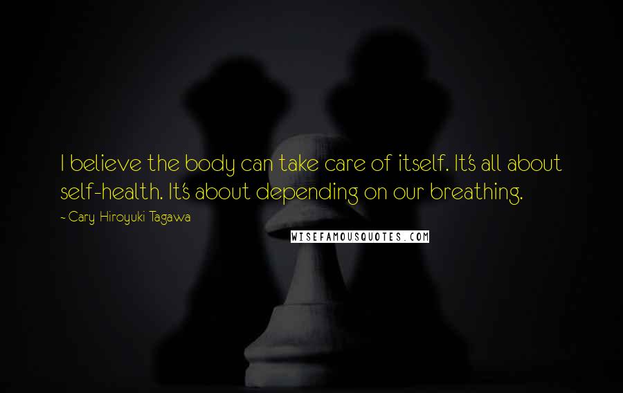 Cary-Hiroyuki Tagawa Quotes: I believe the body can take care of itself. It's all about self-health. It's about depending on our breathing.