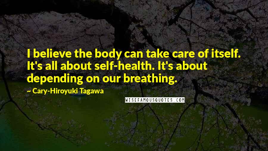 Cary-Hiroyuki Tagawa Quotes: I believe the body can take care of itself. It's all about self-health. It's about depending on our breathing.